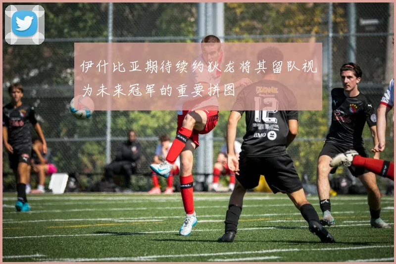 伊什比亚期待续约狄龙将其留队视为未来冠军的重要拼图