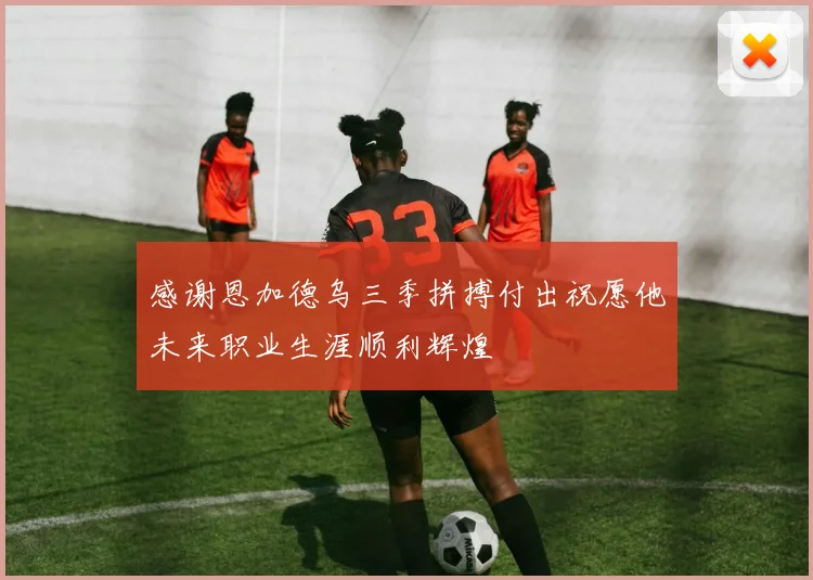 感谢恩加德乌三季拼搏付出祝愿他未来职业生涯顺利辉煌