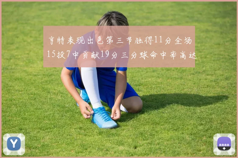 亨特表现出色第三节独得11分全场15投7中贡献19分三分球命中率高达375