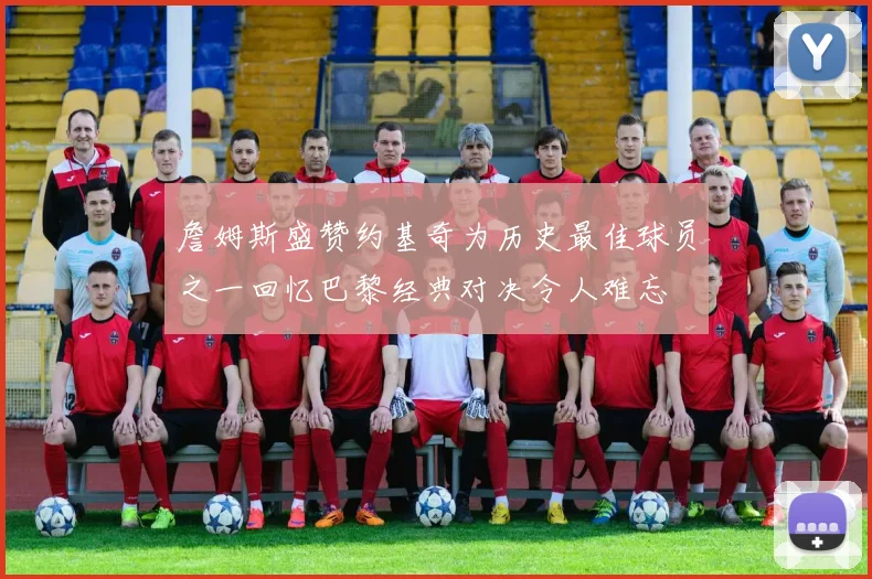 詹姆斯盛赞约基奇为历史最佳球员之一回忆巴黎经典对决令人难忘