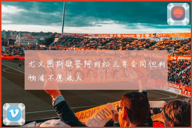 尤文图斯欲签阿利松三年合同但利物浦不愿放人