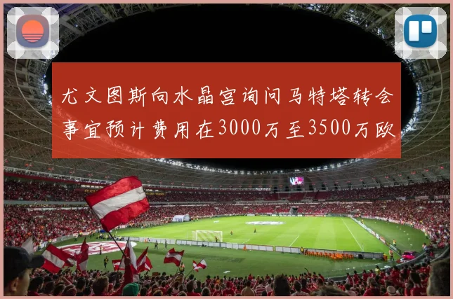 尤文图斯向水晶宫询问马特塔转会事宜预计费用在3000万至3500万欧元之间