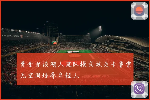 费舍尔谈湖人建队模式放走卡鲁索无空间培养年轻人