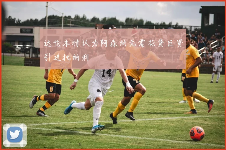 达伦本特认为阿森纳无需花费巨资引进托纳利