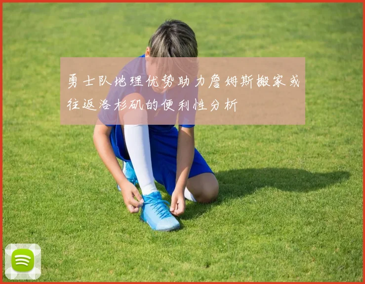 勇士队地理优势助力詹姆斯搬家或往返洛杉矶的便利性分析