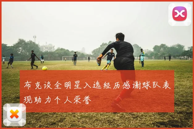 布克谈全明星入选经历感谢球队表现助力个人荣誉