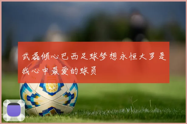 武磊倾心巴西足球梦想永恒大罗是我心中最爱的球员