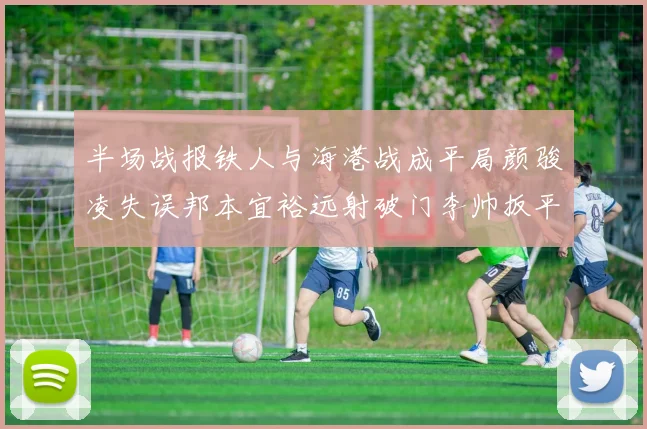 半场战报铁人与海港战成平局颜骏凌失误邦本宜裕远射破门李帅扳平