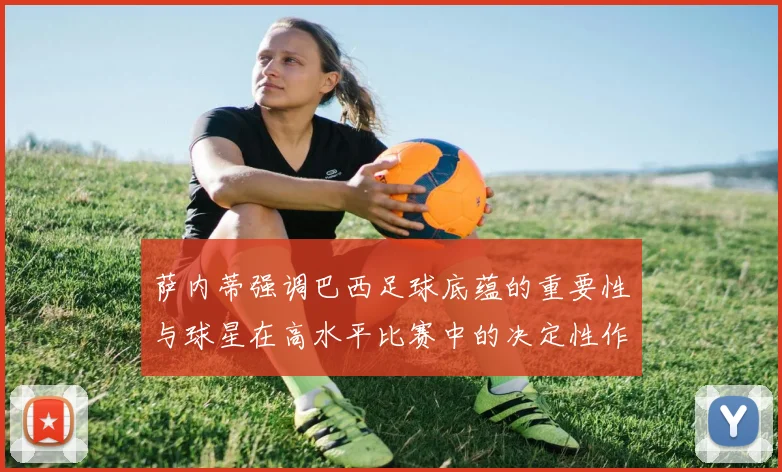萨内蒂强调巴西足球底蕴的重要性与球星在高水平比赛中的决定性作用