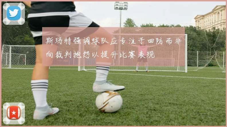 斯玛特强调球队应专注于回防而非向裁判抱怨以提升比赛表现