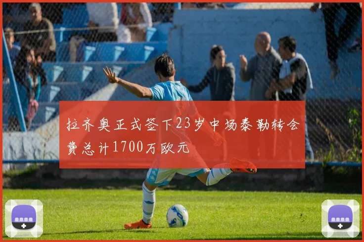拉齐奥正式签下23岁中场泰勒转会费总计1700万欧元