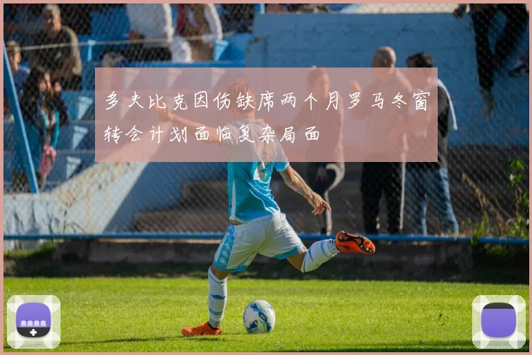 多夫比克因伤缺席两个月罗马冬窗转会计划面临复杂局面