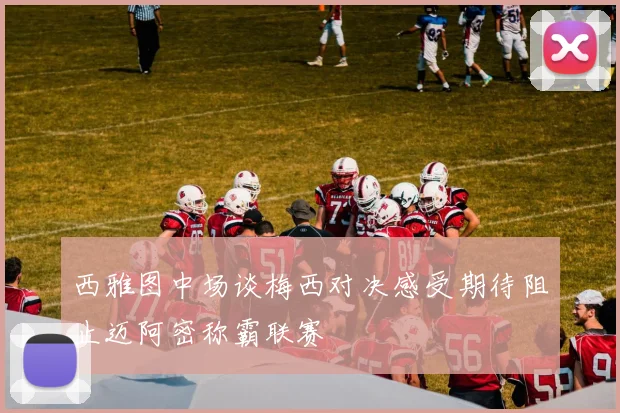 西雅图中场谈梅西对决感受期待阻止迈阿密称霸联赛