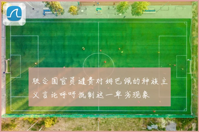 联合国官员谴责对姆巴佩的种族主义言论呼吁抵制这一卑劣现象