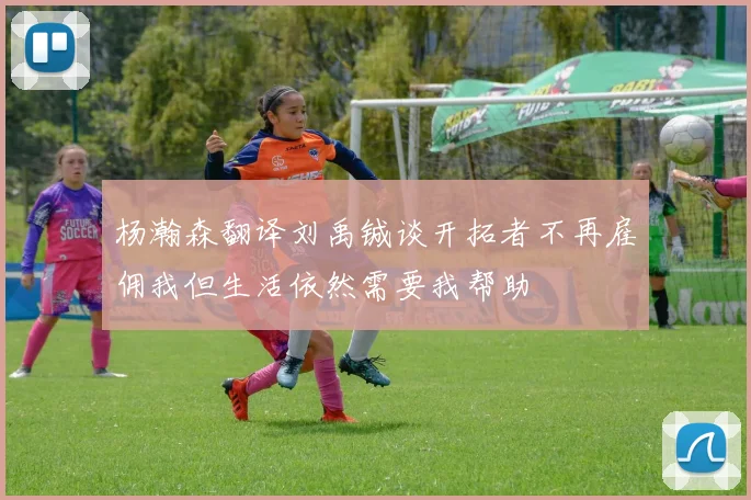 杨瀚森翻译刘禹铖谈开拓者不再雇佣我但生活依然需要我帮助