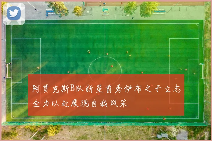 阿贾克斯B队新星首秀伊布之子立志全力以赴展现自我风采