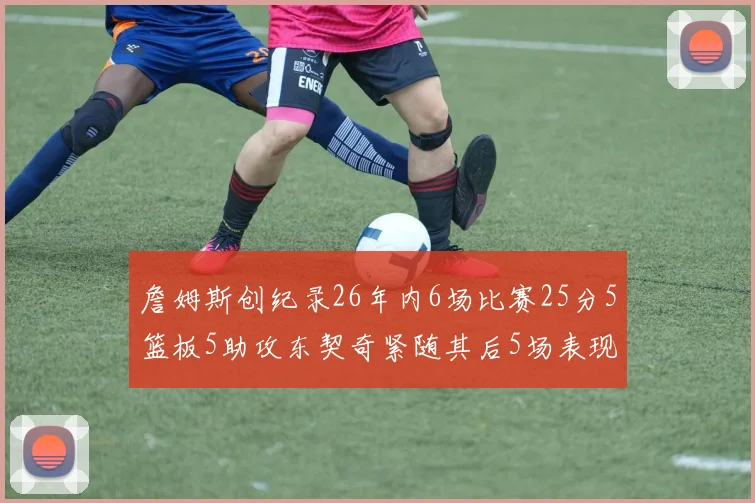 詹姆斯创纪录26年内6场比赛25分5篮板5助攻东契奇紧随其后5场表现出色
