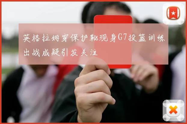 英格拉姆穿保护靴现身G7投篮训练出战成疑引发关注