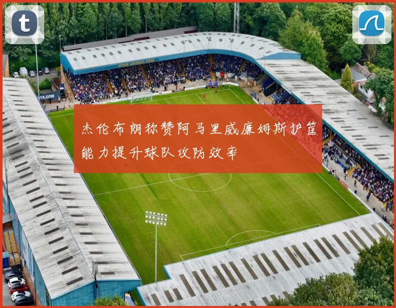 杰伦布朗称赞阿马里威廉姆斯护筐能力提升球队攻防效率