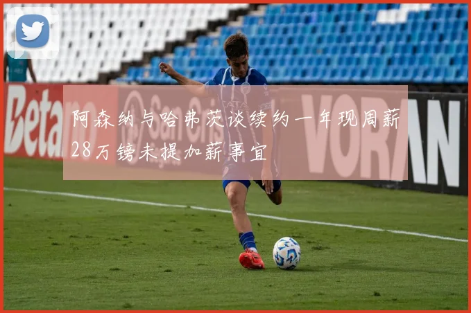 阿森纳与哈弗茨谈续约一年现周薪28万镑未提加薪事宜