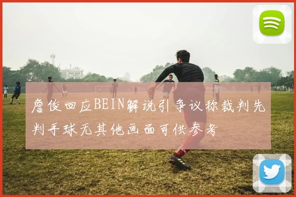 詹俊回应BEIN解说引争议称裁判先判手球无其他画面可供参考