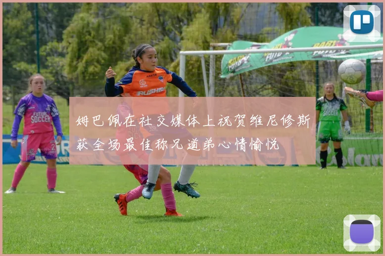 姆巴佩在社交媒体上祝贺维尼修斯获全场最佳称兄道弟心情愉悦