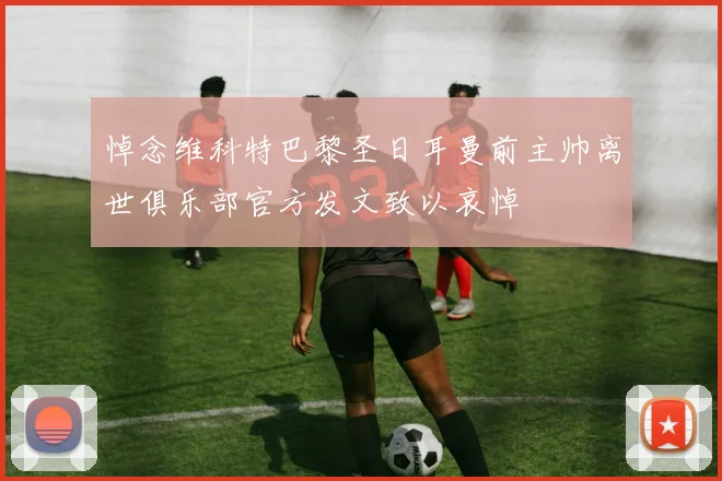 悼念维科特巴黎圣日耳曼前主帅离世俱乐部官方发文致以哀悼