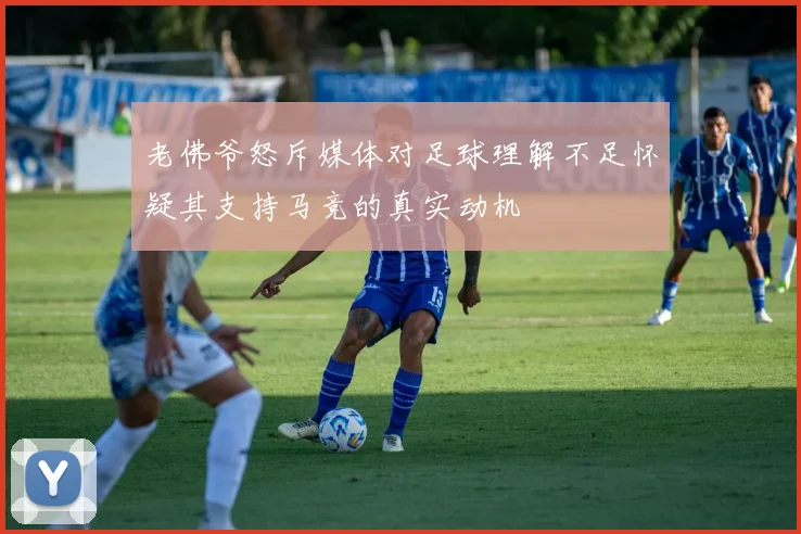 老佛爷怒斥媒体对足球理解不足怀疑其支持马竞的真实动机