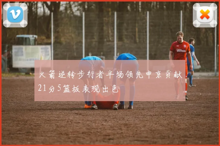 火箭逆转步行者半场领先申京贡献21分5篮板表现出色