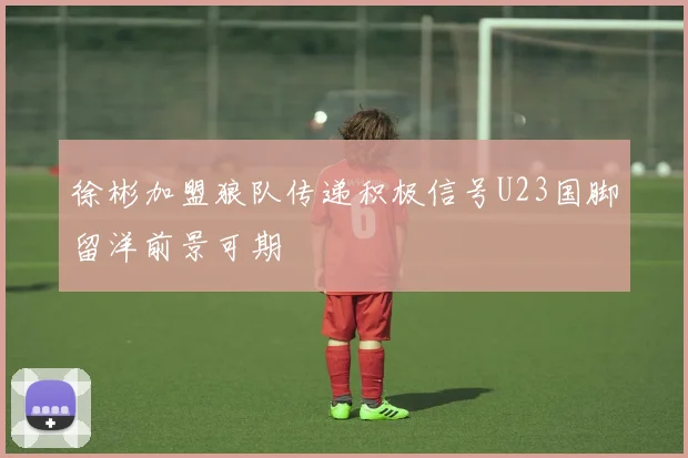 徐彬加盟狼队传递积极信号U23国脚留洋前景可期