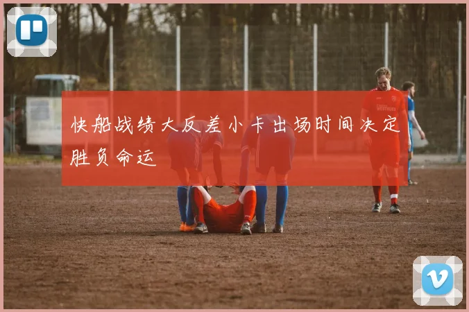 快船战绩大反差小卡出场时间决定胜负命运