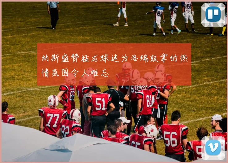 纳斯盛赞猛龙球迷为洛瑞鼓掌的热情氛围令人难忘