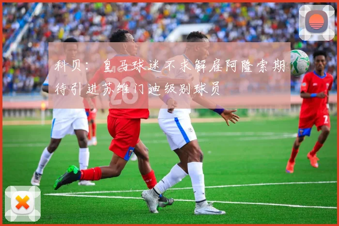 科贝：皇马球迷不求解雇阿隆索期待引进苏维门迪级别球员