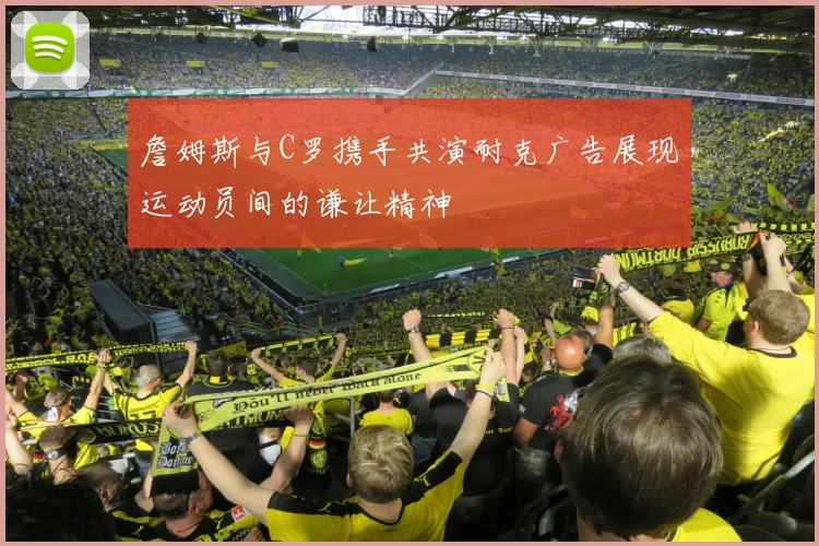 詹姆斯与C罗携手共演耐克广告展现运动员间的谦让精神