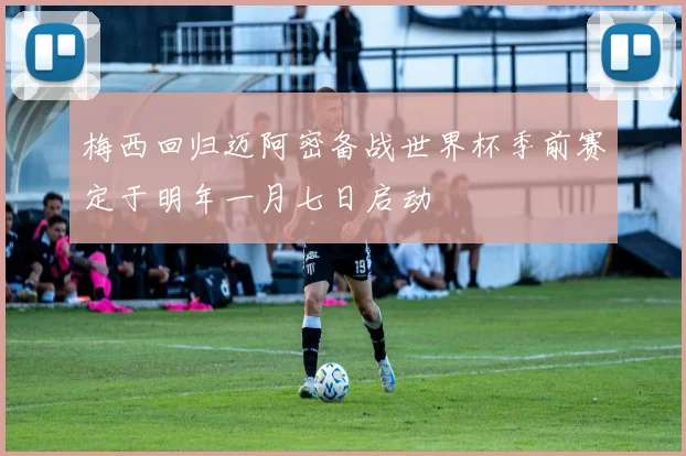 梅西回归迈阿密备战世界杯季前赛定于明年一月七日启动