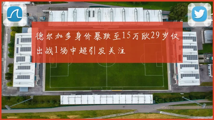 德尔加多身价暴跌至15万欧29岁仅出战1场中超引发关注