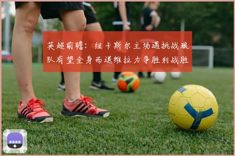 英超前瞻：纽卡斯尔主场遇挑战狼队有望全身而退维拉力争胜利战胜埃弗顿
