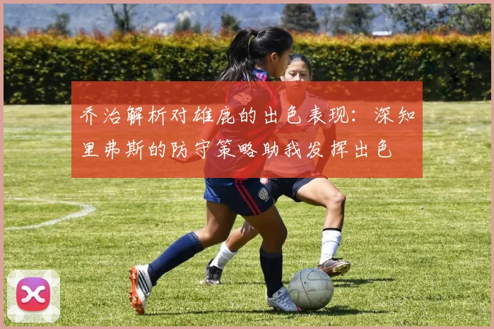 乔治解析对雄鹿的出色表现：深知里弗斯的防守策略助我发挥出色