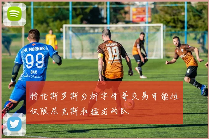 特伦斯罗斯分析字母哥交易可能性仅限尼克斯和猛龙两队