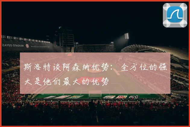 斯洛特谈阿森纳优势：全方位的强大是他们最大的优势