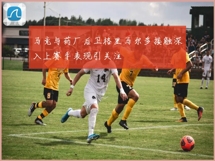马竞与药厂后卫格里马尔多接触深入上赛季表现引关注